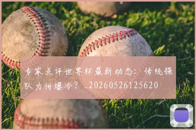专家点评世界杯最新动态:传统强队为何爆冷?_20260526125620