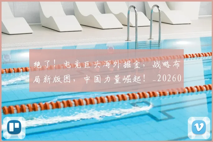 绝了！电竞巨头海外掘金，战略布局新版图，中国力量崛起！_20260708201248