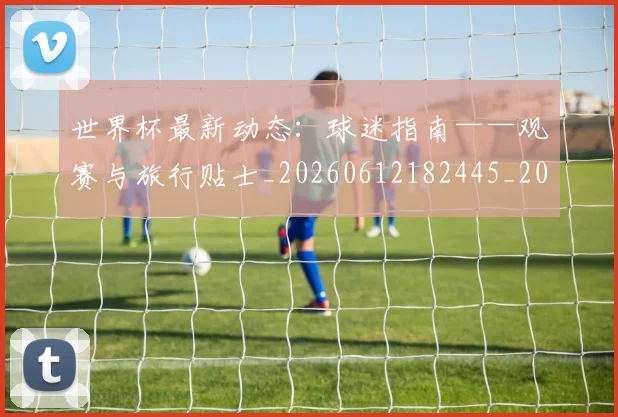 世界杯最新动态：球迷指南——观赛与旅行贴士_20260612182445_20260702174207