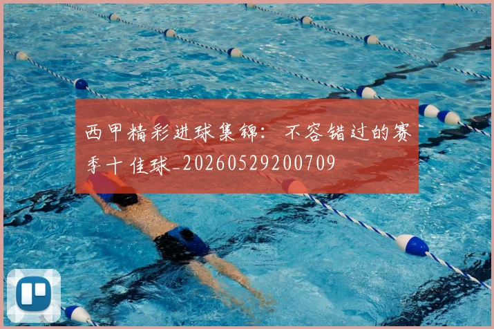 西甲精彩进球集锦:不容错过的赛季十佳球_20260529200709