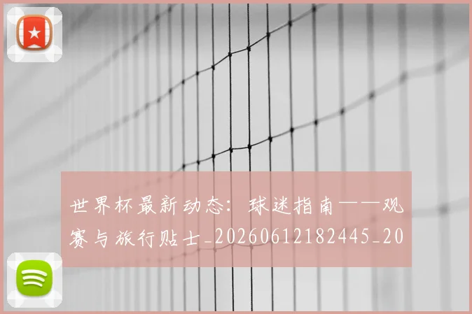 世界杯最新动态:球迷指南——观赛与旅行贴士_20260612182445_20260702174207