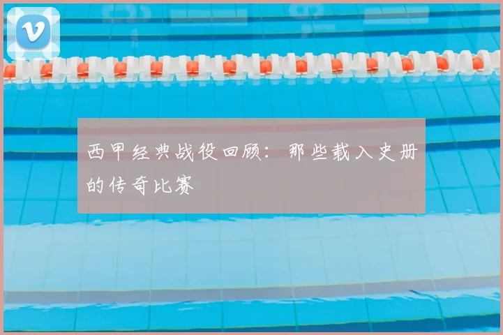 西甲经典战役回顾：那些载入史册的传奇比赛