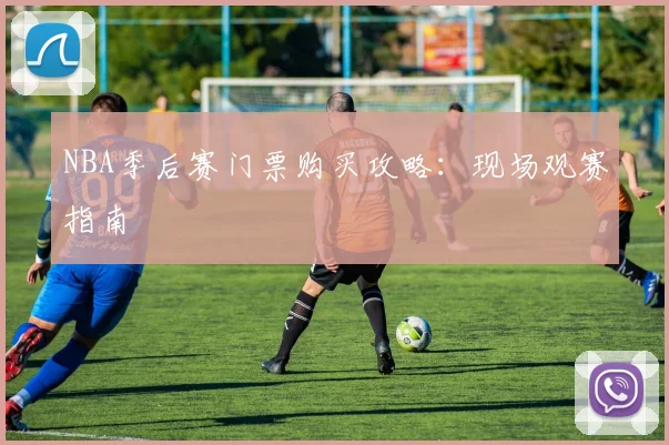 NBA季后赛门票购买攻略：现场观赛指南