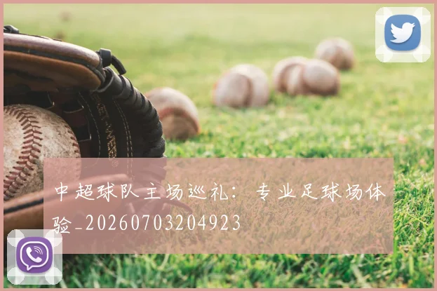 中超球队主场巡礼:专业足球场体验_20260703204923