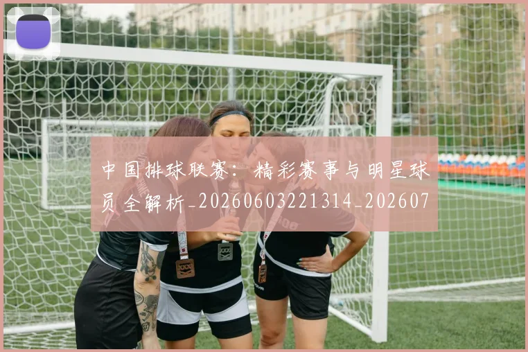 中国排球联赛:精彩赛事与明星球员全解析_20260603221314_20260703202727