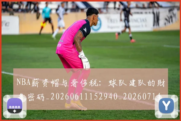 NBA薪资帽与奢侈税:球队建队的财务密码_20260611152940_20260714214512