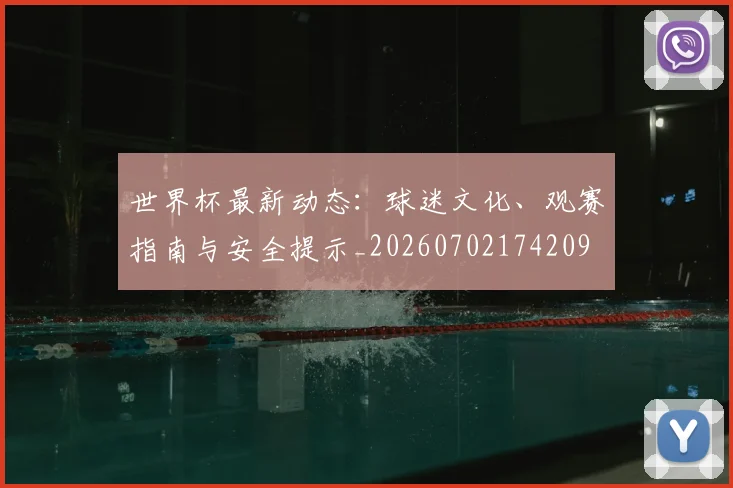 世界杯最新动态:球迷文化、观赛指南与安全提示_20260702174209