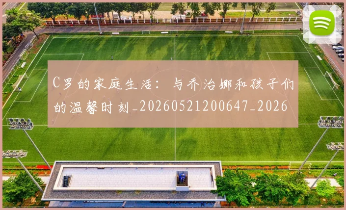 C罗的家庭生活：与乔治娜和孩子们的温馨时刻_20260521200647_20260701213355_20260712052110