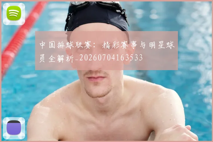中国排球联赛：精彩赛事与明星球员全解析_20260704163533