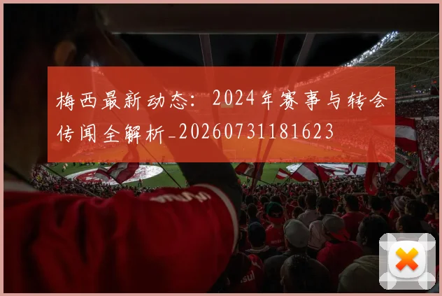 梅西最新动态：2024年赛事与转会传闻全解析_20260731181623