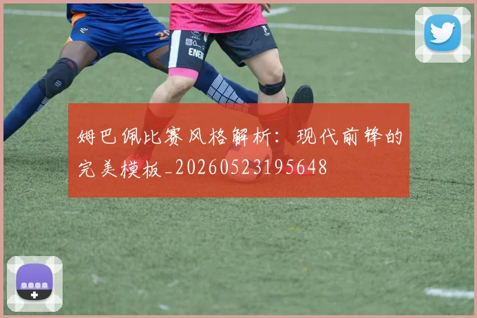 姆巴佩比赛风格解析:现代前锋的完美模板_20260523195648
