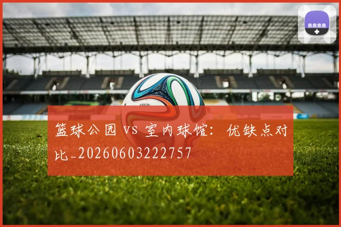 篮球公园 vs 室内球馆：优缺点对比_20260603222757