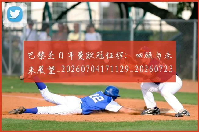 巴黎圣日耳曼欧冠征程：回顾与未来展望_20260704171129_20260723172138