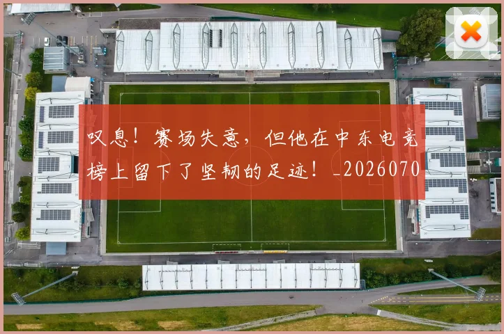 叹息！赛场失意，但他在中东电竞榜上留下了坚韧的足迹！_20260703221456
