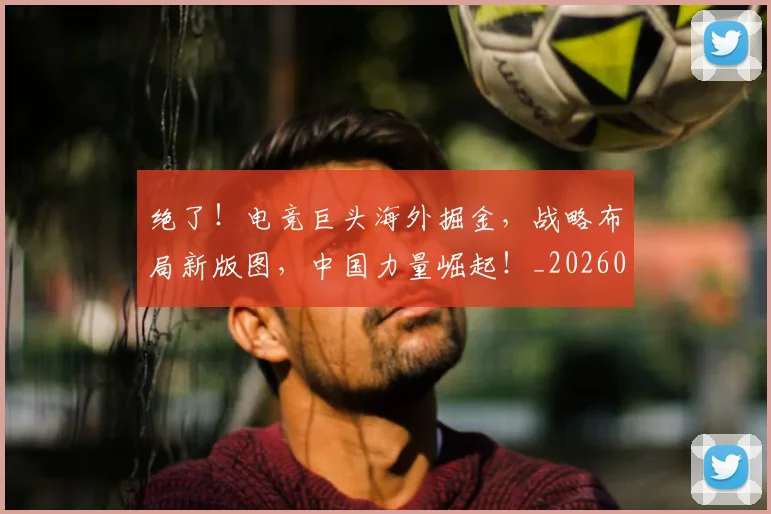 绝了!电竞巨头海外掘金,战略布局新版图,中国力量崛起!_20260708201248