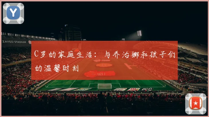C罗的家庭生活：与乔治娜和孩子们的温馨时刻