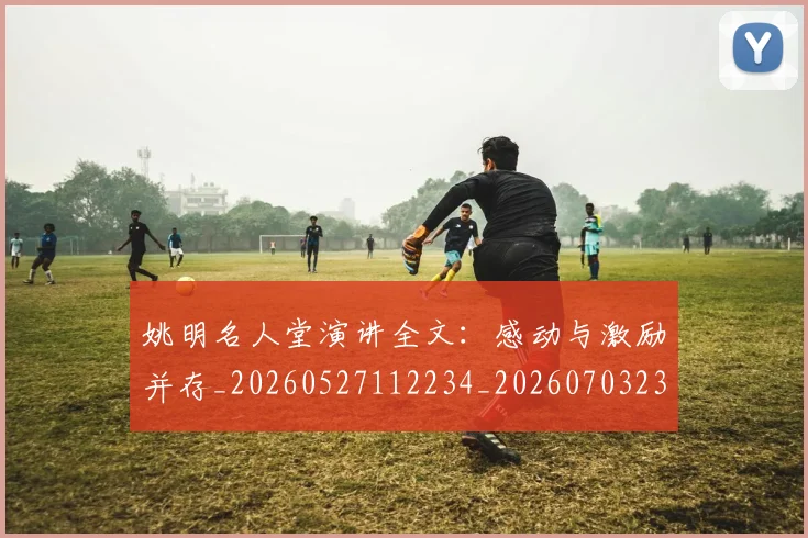 姚明名人堂演讲全文：感动与激励并存_20260527112234_20260703232558_20260720191452