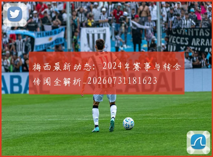 梅西最新动态：2024年赛事与转会传闻全解析_20260731181623