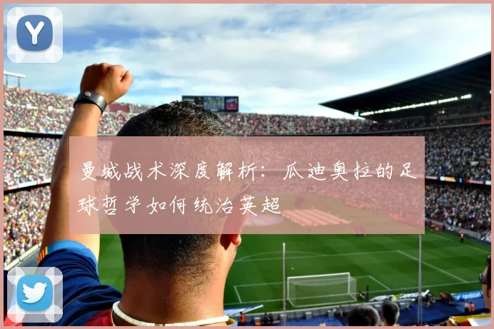曼城战术深度解析：瓜迪奥拉的足球哲学如何统治英超