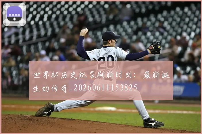 世界杯历史纪录刷新时刻：最新诞生的传奇_20260611153825