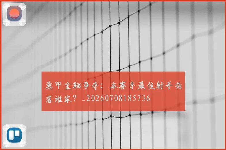 意甲金靴争夺:本赛季最佳射手花落谁家?_20260708185736