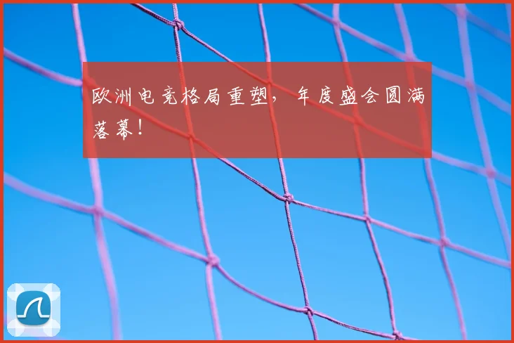欧洲电竞格局重塑，年度盛会圆满落幕！