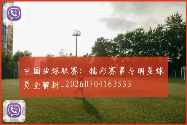 中国排球联赛:精彩赛事与明星球员全解析_20260704163533