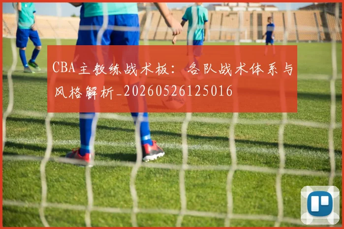 CBA主教练战术板：各队战术体系与风格解析_20260526125016