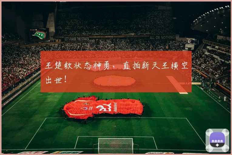 王楚钦状态神勇,直拍新天王横空出世!