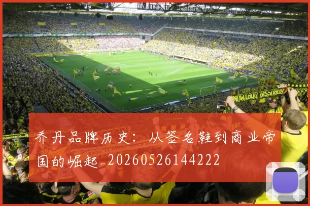 乔丹品牌历史：从签名鞋到商业帝国的崛起_20260526144222