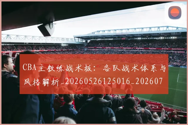 CBA主教练战术板：各队战术体系与风格解析_20260526125016_20260701210021