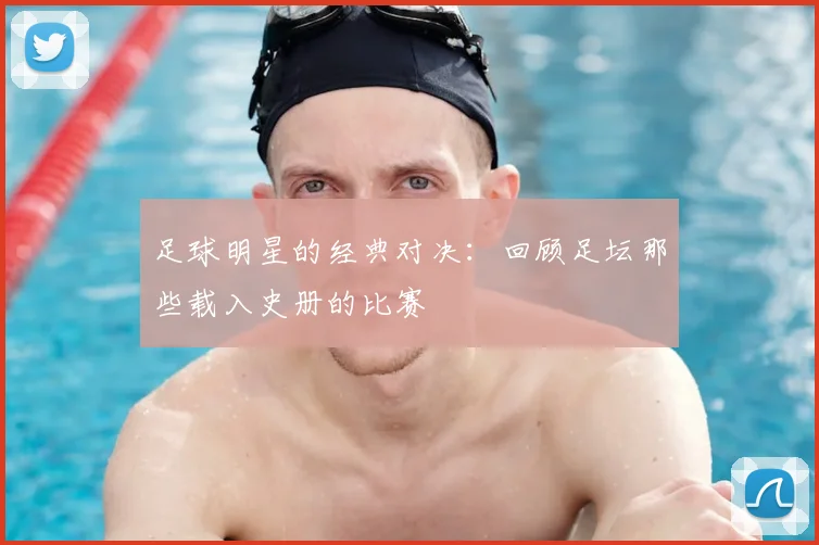 足球明星的经典对决:回顾足坛那些载入史册的比赛