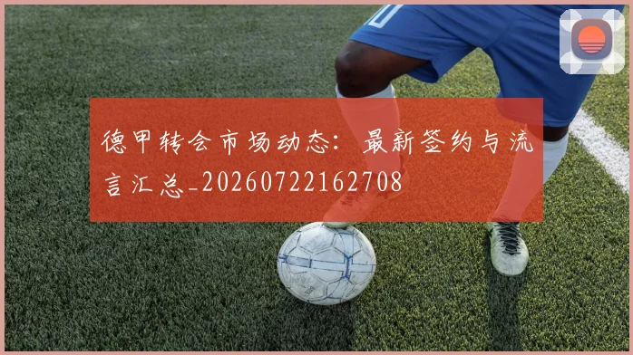 德甲转会市场动态：最新签约与流言汇总_20260722162708