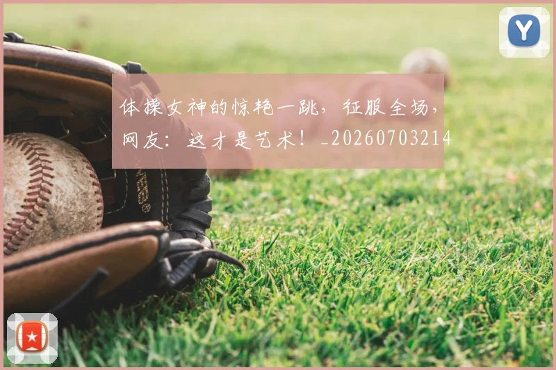 体操女神的惊艳一跳,征服全场,网友:这才是艺术!_20260703214042_20260718003458