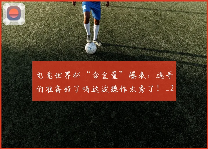 电竞世界杯“含金量”爆表,选手们准备好了吗这波操作太秀了!_20260708192755