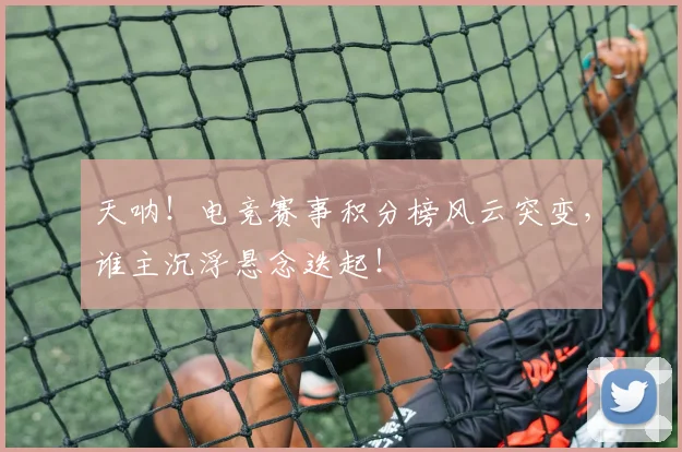 天呐！电竞赛事积分榜风云突变，谁主沉浮悬念迭起！