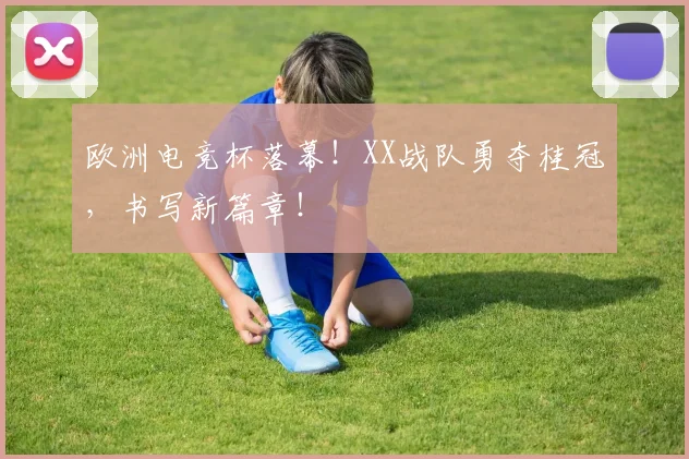 欧洲电竞杯落幕！XX战队勇夺桂冠，书写新篇章！