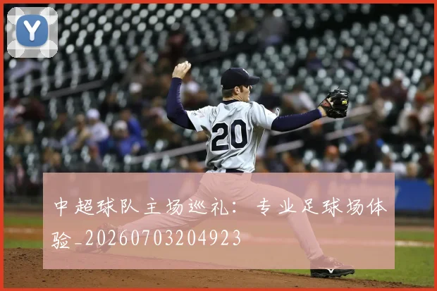 中超球队主场巡礼：专业足球场体验_20260703204923