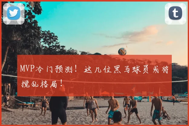 MVP冷门预测!这几位黑马球员或将搅乱格局!