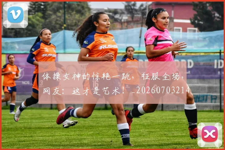 体操女神的惊艳一跳，征服全场，网友：这才是艺术！_20260703214042_20260718003458