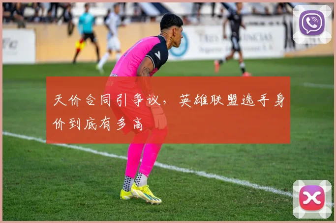 天价合同引争议,英雄联盟选手身价到底有多高