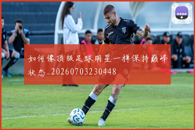 如何像顶级足球明星一样保持巅峰状态_20260703230448