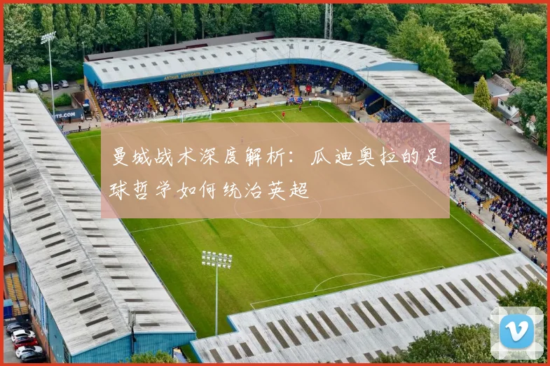 曼城战术深度解析：瓜迪奥拉的足球哲学如何统治英超