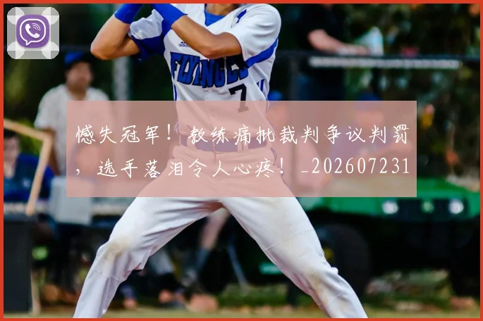 憾失冠军！教练痛批裁判争议判罚，选手落泪令人心疼！_20260723181346