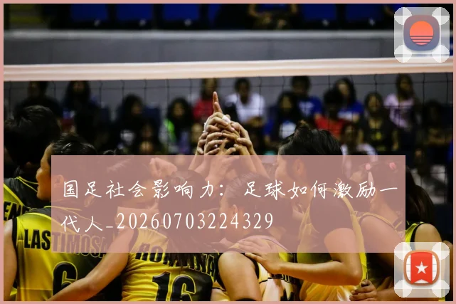 国足社会影响力：足球如何激励一代人_20260703224329