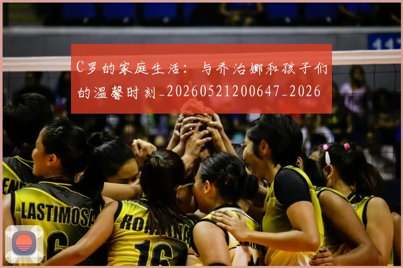 C罗的家庭生活:与乔治娜和孩子们的温馨时刻_20260521200647_20260701213355_20260712052110