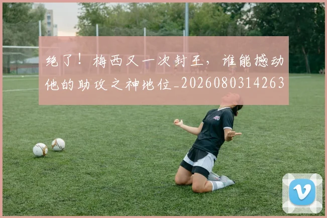 绝了!梅西又一次封王,谁能撼动他的助攻之神地位_20260803142633