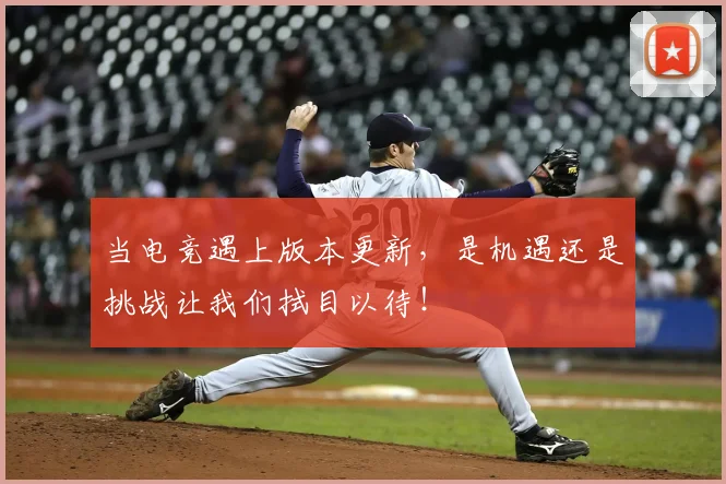当电竞遇上版本更新，是机遇还是挑战让我们拭目以待！