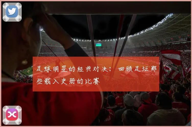 足球明星的经典对决：回顾足坛那些载入史册的比赛