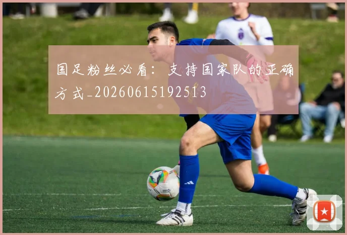 国足粉丝必看：支持国家队的正确方式_20260615192513